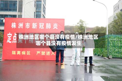株洲地区哪个县没有疫情/株洲地区哪个县没有疫情发生-第2张图片