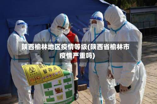 陕西榆林地区疫情等级(陕西省榆林市疫情严重吗)-第1张图片