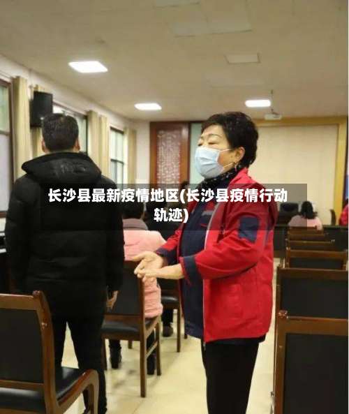 长沙县最新疫情地区(长沙县疫情行动轨迹)-第2张图片