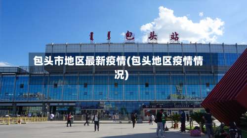 包头市地区最新疫情(包头地区疫情情况)-第1张图片