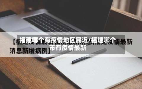 福建哪个有疫情地区最近/福建哪个市有疫情最新-第1张图片
