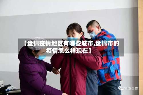 【盘锦疫情地区有哪些城市,盘锦市的疫情怎么样现在】-第3张图片