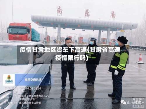 疫情甘肃地区货车下高速(甘肃省高速疫情限行吗)-第1张图片