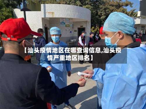 【汕头疫情地区在哪查询信息,汕头疫情严重地区排名】-第2张图片