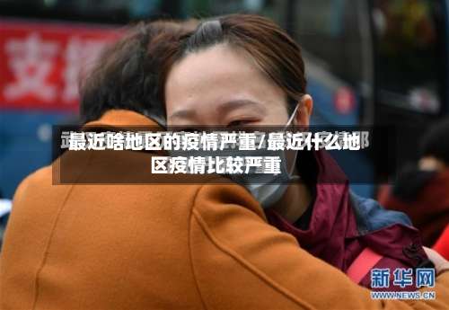 最近啥地区的疫情严重/最近什么地区疫情比较严重-第2张图片
