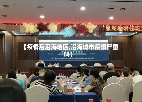 【疫情后沿海地区,沿海城市疫情严重吗】-第3张图片