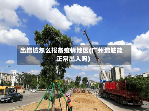 出增城怎么报备疫情地区(广州增城能正常出入吗)-第1张图片