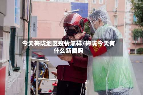 今天梅陇地区疫情怎样/梅陇今天有什么新闻吗-第1张图片