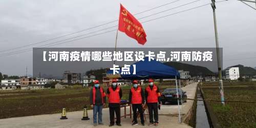 【河南疫情哪些地区设卡点,河南防疫卡点】-第1张图片