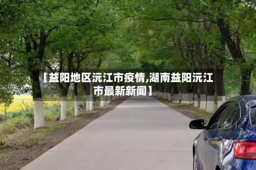【益阳地区沅江市疫情,湖南益阳沅江市最新新闻】-第1张图片