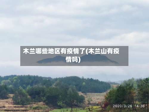 木兰哪些地区有疫情了(木兰山有疫情吗)-第1张图片