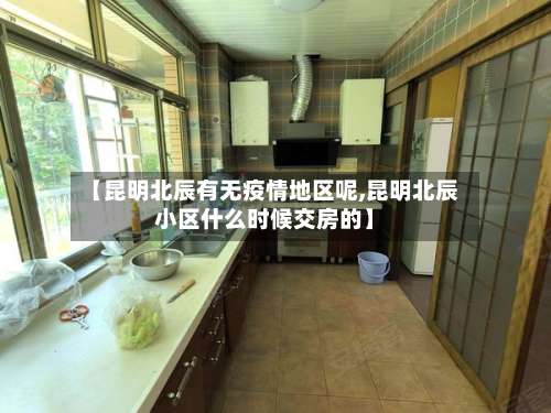 【昆明北辰有无疫情地区呢,昆明北辰小区什么时候交房的】-第2张图片