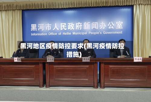 黑河地区疫情防控要求(黑河疫情防控措施)-第2张图片