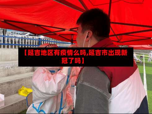 【延吉地区有疫情么吗,延吉市出现新冠了吗】-第2张图片