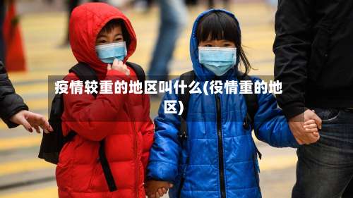 疫情较重的地区叫什么(役情重的地区)-第1张图片