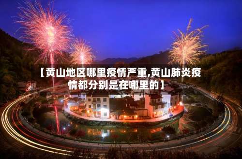 【黄山地区哪里疫情严重,黄山肺炎疫情都分别是在哪里的】-第1张图片