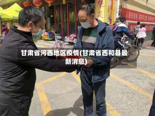甘肃省河西地区疫情(甘肃省西和县最新消息)-第2张图片