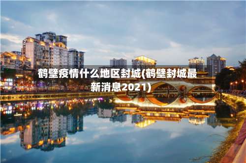 鹤壁疫情什么地区封城(鹤壁封城最新消息2021)-第1张图片