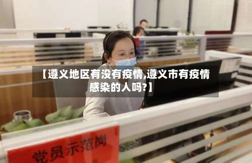 【遵义地区有没有疫情,遵义市有疫情感染的人吗?】-第3张图片