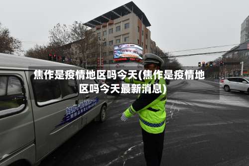 焦作是疫情地区吗今天(焦作是疫情地区吗今天最新消息)-第1张图片