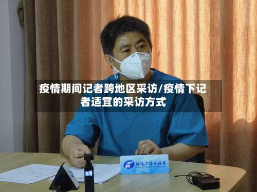 疫情期间记者跨地区采访/疫情下记者适宜的采访方式-第3张图片