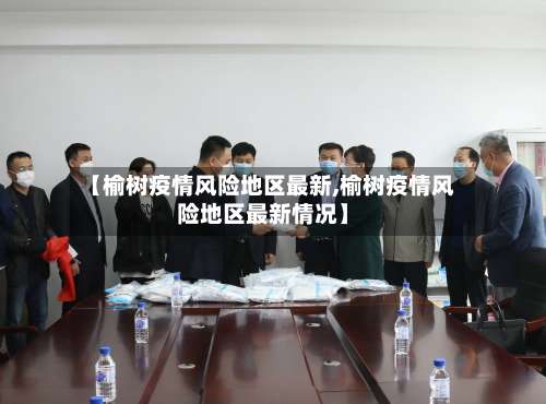 【榆树疫情风险地区最新,榆树疫情风险地区最新情况】-第2张图片