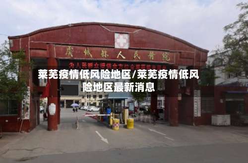 莱芜疫情低风险地区/莱芜疫情低风险地区最新消息-第1张图片