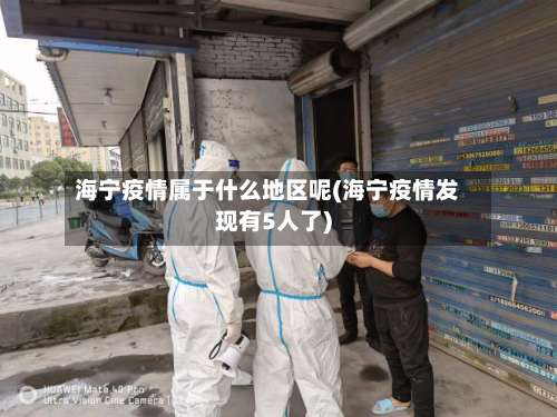 海宁疫情属于什么地区呢(海宁疫情发现有5人了)-第3张图片