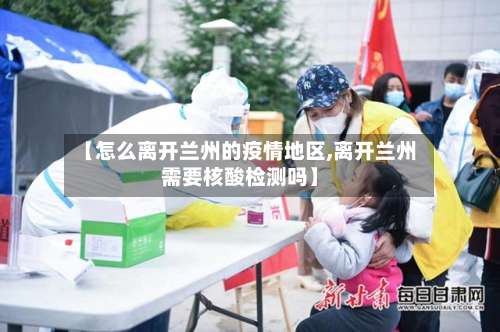 【怎么离开兰州的疫情地区,离开兰州需要核酸检测吗】-第1张图片