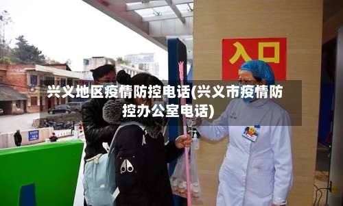 兴义地区疫情防控电话(兴义市疫情防控办公室电话)-第1张图片