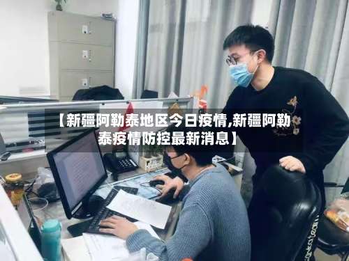 【新疆阿勒泰地区今日疫情,新疆阿勒泰疫情防控最新消息】-第2张图片