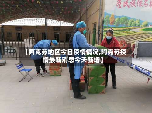 【阿克苏地区今日疫情情况,阿克苏疫情最新消息今天新增】-第1张图片