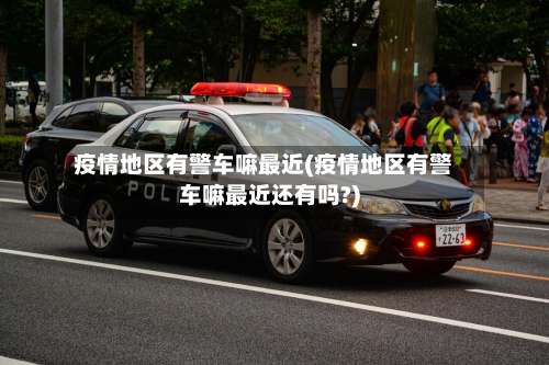 疫情地区有警车嘛最近(疫情地区有警车嘛最近还有吗?)-第1张图片