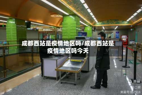 成都西站是疫情地区吗/成都西站是疫情地区吗今天-第2张图片