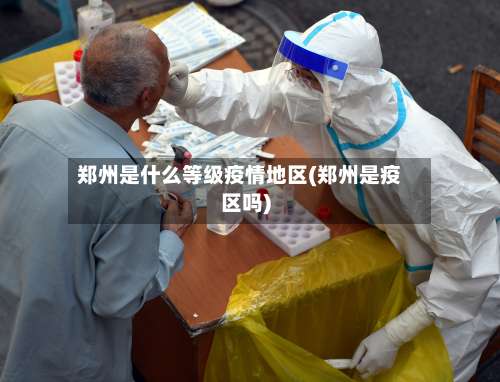 郑州是什么等级疫情地区(郑州是疫区吗)-第1张图片