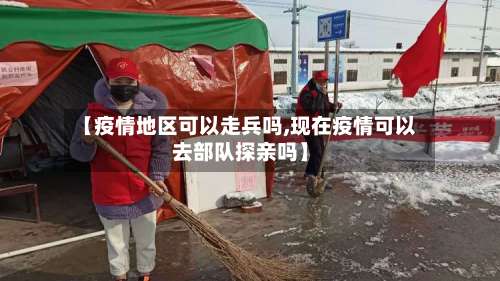 【疫情地区可以走兵吗,现在疫情可以去部队探亲吗】-第2张图片