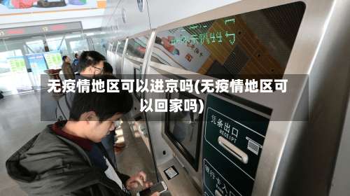 无疫情地区可以进京吗(无疫情地区可以回家吗)-第1张图片