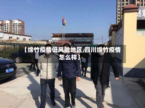 【绵竹疫情低风险地区,四川绵竹疫情怎么样】-第3张图片