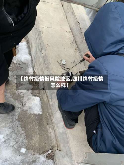 【绵竹疫情低风险地区,四川绵竹疫情怎么样】-第1张图片