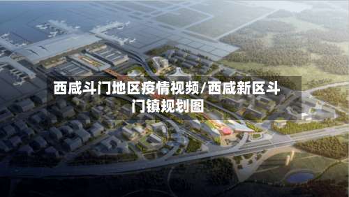 西咸斗门地区疫情视频/西咸新区斗门镇规划图-第1张图片