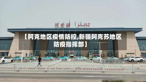 【阿克地区疫情防控,新疆阿克苏地区防疫指挥部】-第2张图片