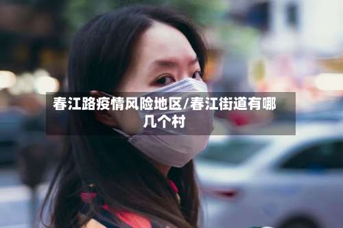 春江路疫情风险地区/春江街道有哪几个村-第1张图片
