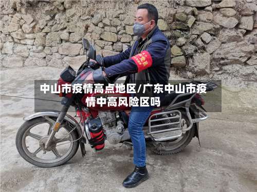 中山市疫情高点地区/广东中山市疫情中高风险区吗-第1张图片