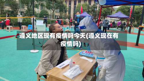 遵义地区现有疫情吗今天(遵义现在有疫情吗)-第1张图片