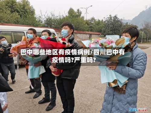 巴中哪些地区有疫情病例/四川巴中有疫情吗?严重吗?-第1张图片