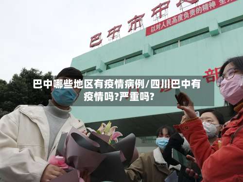 巴中哪些地区有疫情病例/四川巴中有疫情吗?严重吗?-第2张图片