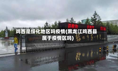 鸡西是绥化地区吗疫情(黑龙江鸡西县属于疫情区吗)-第3张图片