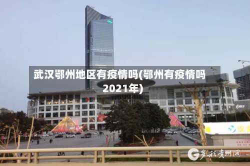武汉鄂州地区有疫情吗(鄂州有疫情吗2021年)-第2张图片