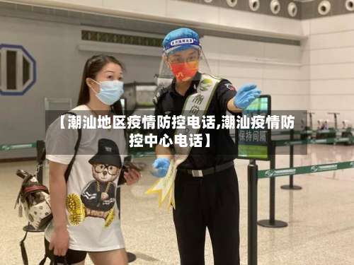【潮汕地区疫情防控电话,潮汕疫情防控中心电话】-第2张图片