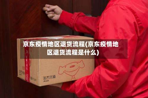 京东疫情地区退货流程(京东疫情地区退货流程是什么)-第2张图片